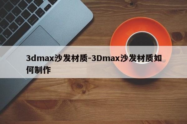 3dmax沙发材质-3Dmax沙发材质如何制作