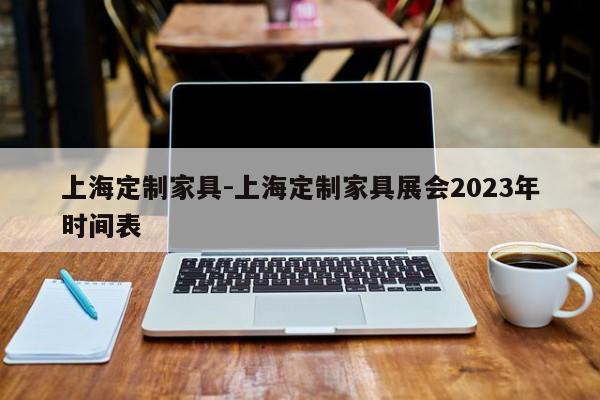 上海定制家具-上海定制家具展会2023年时间表