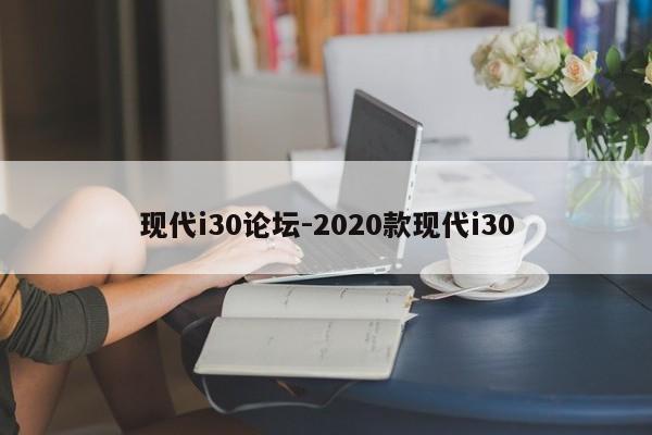 现代i30论坛-2020款现代i30