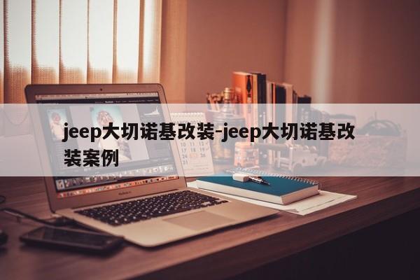 jeep大切诺基改装-jeep大切诺基改装案例