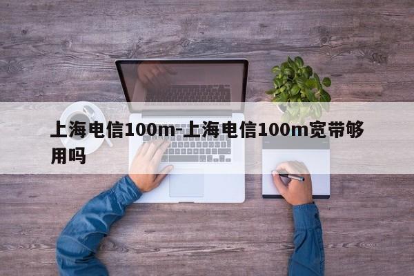 上海电信100m-上海电信100m宽带够用吗